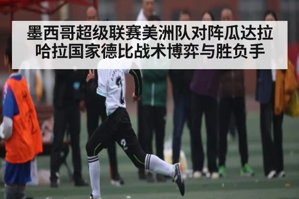 墨西哥超级联赛美洲队对阵瓜达拉哈拉国家德比战术博弈与胜负手