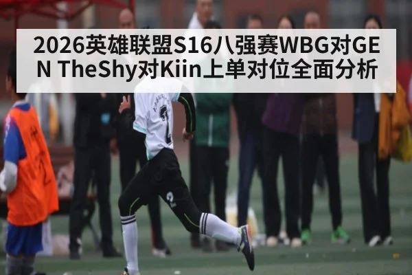 2026英雄联盟S16八强赛WBG对GEN TheShy对Kiin上单对位全面分析