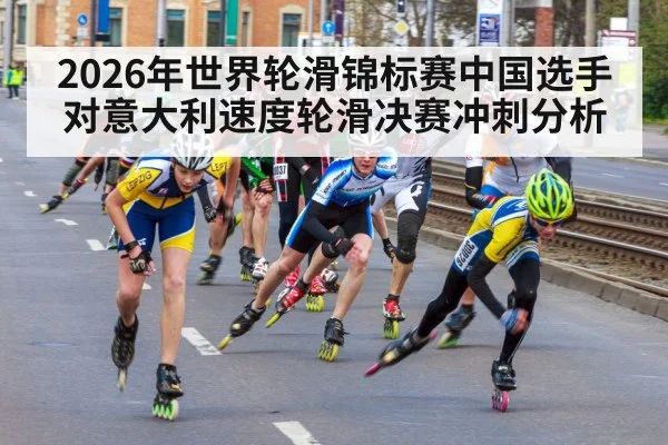 2026年世界轮滑锦标赛中国选手对意大利速度轮滑决赛冲刺分析