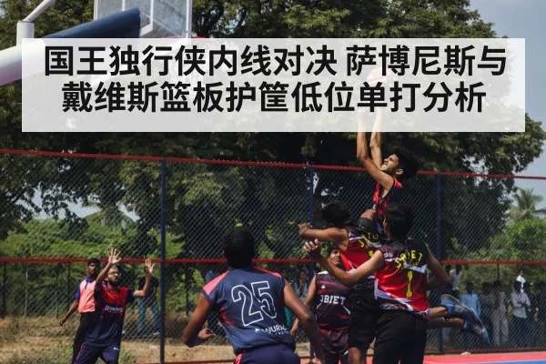 国王独行侠内线对决 萨博尼斯与戴维斯篮板护筐低位单打分析